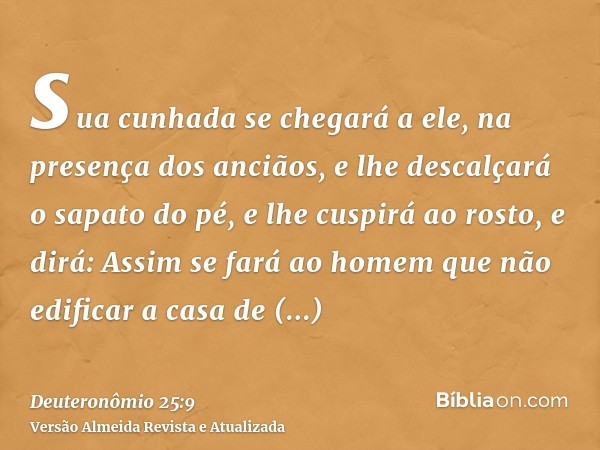 sua cunhada se chegará a ele, na presença dos anciãos, e lhe descalçará o sapato do pé, e lhe cuspirá ao rosto, e dirá: Assim se fará ao homem que não edificar 