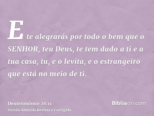 E te alegrarás por todo o bem que o SENHOR, teu Deus, te tem dado a ti e a tua casa, tu, e o levita, e o estrangeiro que está no meio de ti.