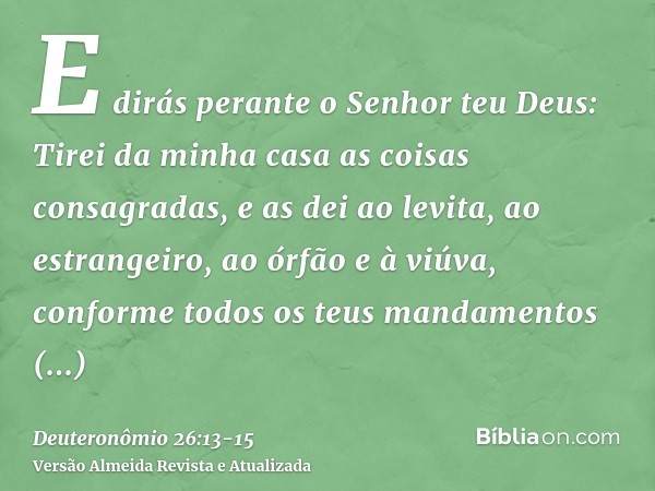 E dirás perante o Senhor teu Deus: Tirei da minha casa as coisas consagradas, e as dei ao levita, ao estrangeiro, ao órfão e à viúva, conforme todos os teus man