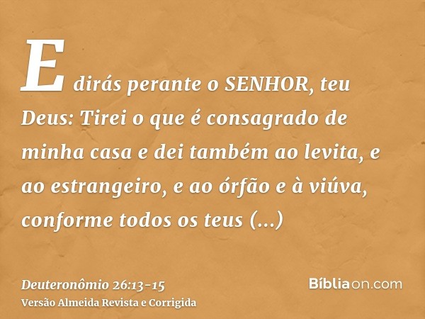 E dirás perante o SENHOR, teu Deus: Tirei o que é consagrado de minha casa e dei também ao levita, e ao estrangeiro, e ao órfão e à viúva, conforme todos os teu