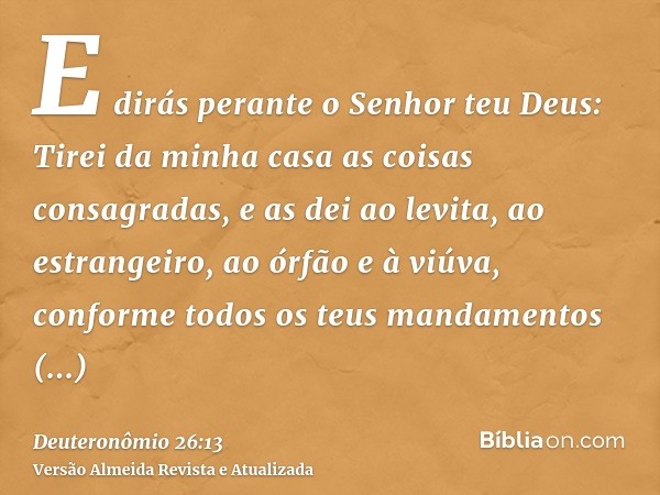 E dirás perante o Senhor teu Deus: Tirei da minha casa as coisas consagradas, e as dei ao levita, ao estrangeiro, ao órfão e à viúva, conforme todos os teus man