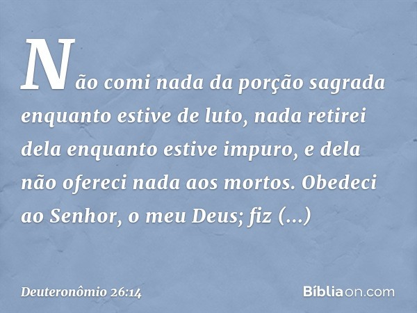 Não comi nada da porção sagrada enquanto estive de luto, nada retirei dela enquanto estive impuro, e dela não ofereci nada aos mortos. Obedeci ao Senhor, o meu 