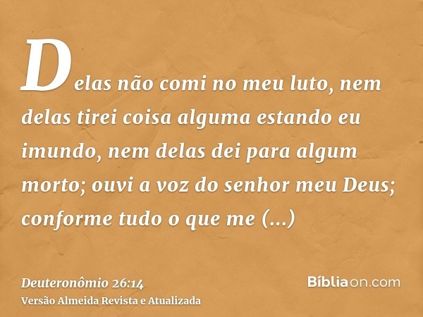 Delas não comi no meu luto, nem delas tirei coisa alguma estando eu imundo, nem delas dei para algum morto; ouvi a voz do senhor meu Deus; conforme tudo o que m