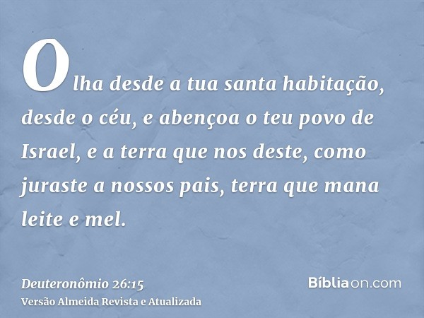 Olha desde a tua santa habitação, desde o céu, e abençoa o teu povo de Israel, e a terra que nos deste, como juraste a nossos pais, terra que mana leite e mel.