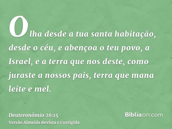 Olha desde a tua santa habitação, desde o céu, e abençoa o teu povo, a Israel, e a terra que nos deste, como juraste a nossos pais, terra que mana leite e mel.