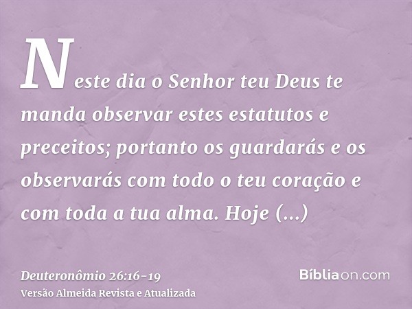 Neste dia o Senhor teu Deus te manda observar estes estatutos e preceitos; portanto os guardarás e os observarás com todo o teu coração e com toda a tua alma.Ho