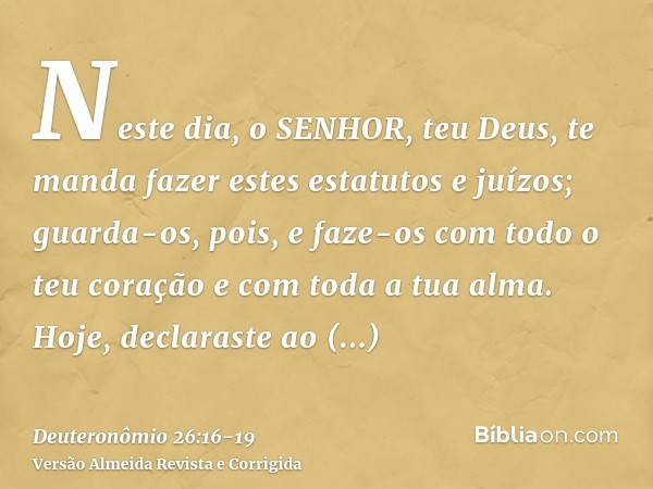 Neste dia, o SENHOR, teu Deus, te manda fazer estes estatutos e juízos; guarda-os, pois, e faze-os com todo o teu coração e com toda a tua alma.Hoje, declaraste