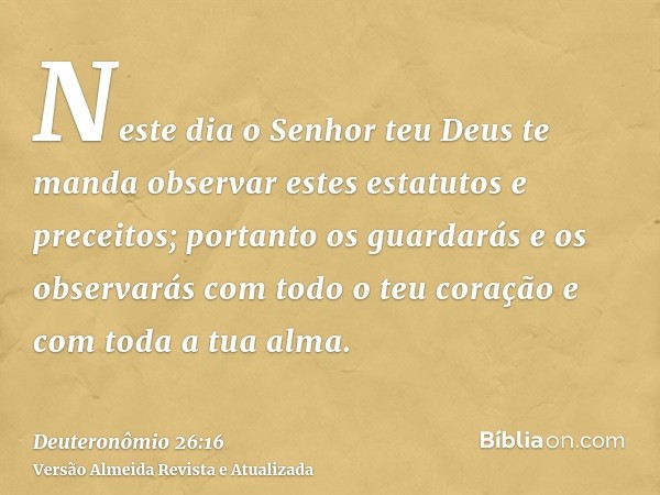 Neste dia o Senhor teu Deus te manda observar estes estatutos e preceitos; portanto os guardarás e os observarás com todo o teu coração e com toda a tua alma.