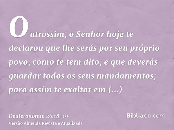 Outrossim, o Senhor hoje te declarou que lhe serás por seu próprio povo, como te tem dito, e que deverás guardar todos os seus mandamentos;para assim te exaltar