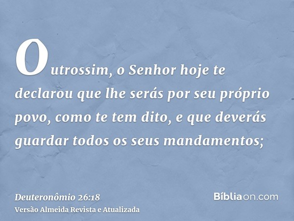 Outrossim, o Senhor hoje te declarou que lhe serás por seu próprio povo, como te tem dito, e que deverás guardar todos os seus mandamentos;