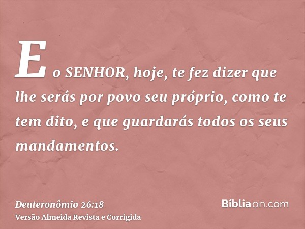 E o SENHOR, hoje, te fez dizer que lhe serás por povo seu próprio, como te tem dito, e que guardarás todos os seus mandamentos.