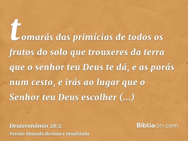 tomarás das primícias de todos os frutos do solo que trouxeres da terra que o senhor teu Deus te dá, e as porás num cesto, e irás ao lugar que o Senhor teu Deus