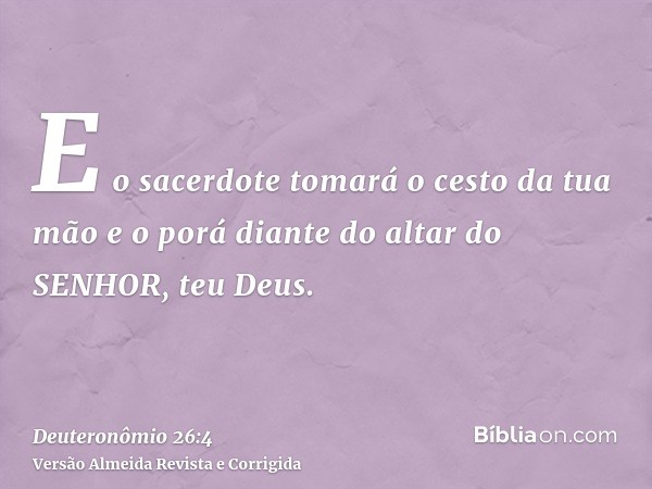 E o sacerdote tomará o cesto da tua mão e o porá diante do altar do SENHOR, teu Deus.