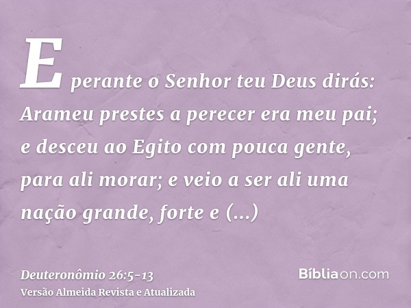 E perante o Senhor teu Deus dirás: Arameu prestes a perecer era meu pai; e desceu ao Egito com pouca gente, para ali morar; e veio a ser ali uma nação grande, f