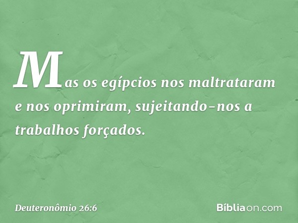 Mas os egípcios nos maltrataram e nos oprimiram, sujeitando-nos a trabalhos forçados. -- Deuteronômio 26:6