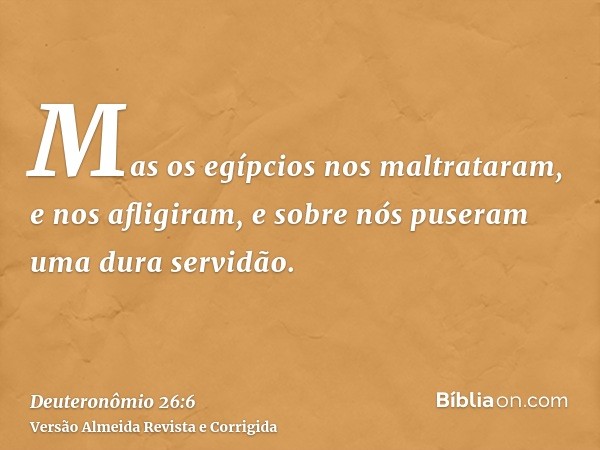 Mas os egípcios nos maltrataram, e nos afligiram, e sobre nós puseram uma dura servidão.