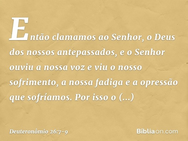 Então clamamos ao Senhor, o Deus dos nossos antepassados, e o Senhor ouviu a nossa voz e viu o nosso sofrimento, a nossa fadiga e a opressão que sofríamos. Por 