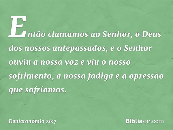 Então clamamos ao Senhor, o Deus dos nossos antepassados, e o Senhor ouviu a nossa voz e viu o nosso sofrimento, a nossa fadiga e a opressão que sofríamos. -- D