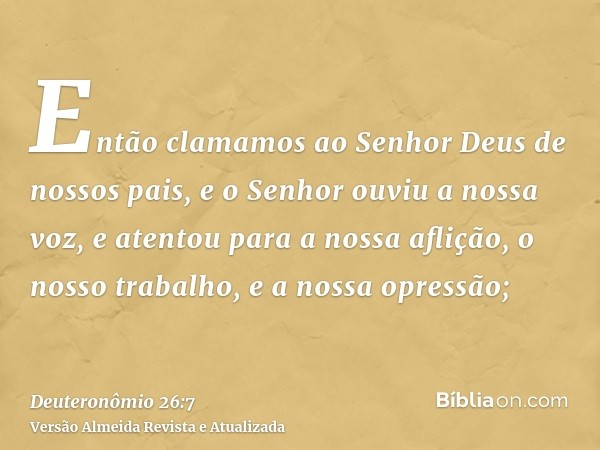 Então clamamos ao Senhor Deus de nossos pais, e o Senhor ouviu a nossa voz, e atentou para a nossa aflição, o nosso trabalho, e a nossa opressão;