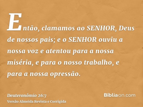 Então, clamamos ao SENHOR, Deus de nossos pais; e o SENHOR ouviu a nossa voz e atentou para a nossa miséria, e para o nosso trabalho, e para a nossa opressão.