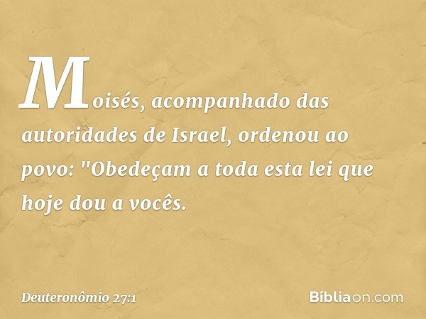 Moisés, acompanhado das autoridades de Israel, ordenou ao povo: "Obedeçam a toda esta lei que hoje dou a vocês. -- Deuteronômio 27:1