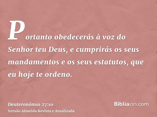 Portanto obedecerás à voz do Senhor teu Deus, e cumprirás os seus mandamentos e os seus estatutos, que eu hoje te ordeno.