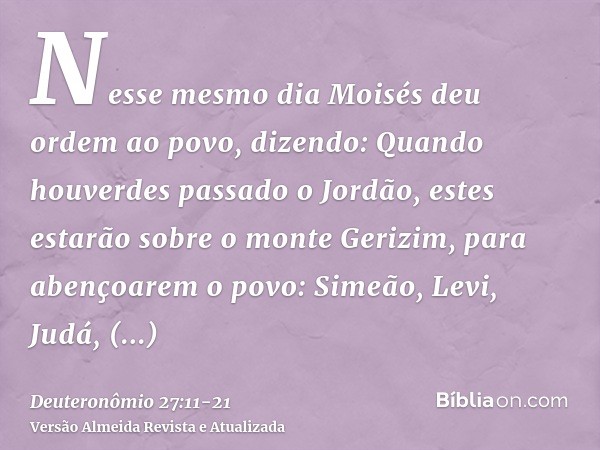 Nesse mesmo dia Moisés deu ordem ao povo, dizendo:Quando houverdes passado o Jordão, estes estarão sobre o monte Gerizim, para abençoarem o povo: Simeão, Levi, 