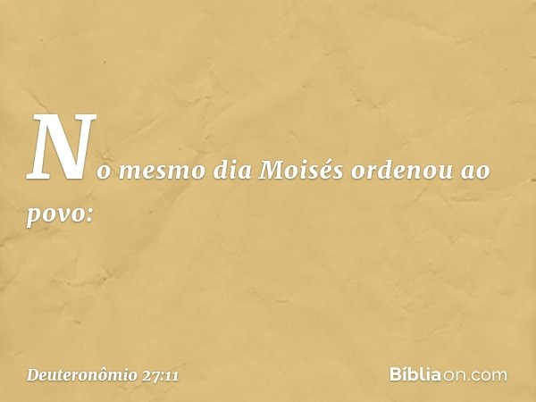 No mesmo dia Moisés ordenou ao povo: -- Deuteronômio 27:11