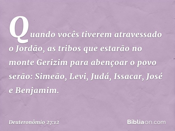 "Quando vocês tiverem atravessado o Jordão, as tribos que estarão no monte Gerizim para abençoar o povo serão: Simeão, Levi, Judá, Issacar, José e Benjamim. -- 