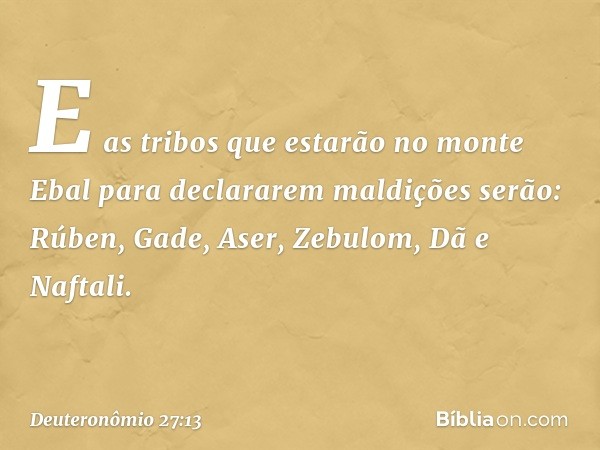 E as tribos que estarão no monte Ebal para declararem maldições serão: Rúben, Gade, Aser, Zebulom, Dã e Naftali. -- Deuteronômio 27:13