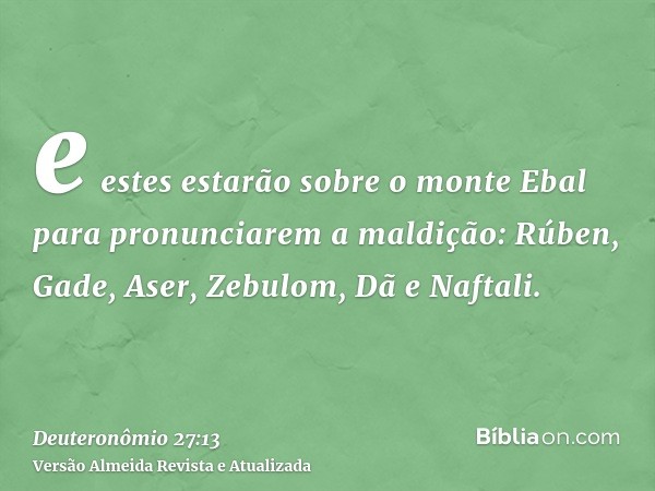 e estes estarão sobre o monte Ebal para pronunciarem a maldição: Rúben, Gade, Aser, Zebulom, Dã e Naftali.