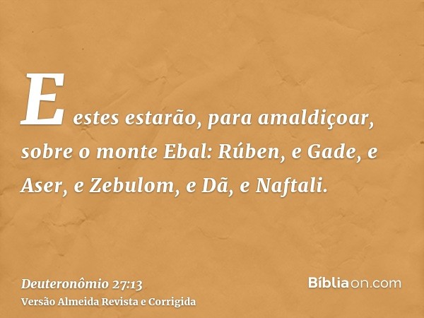 E estes estarão, para amaldiçoar, sobre o monte Ebal: Rúben, e Gade, e Aser, e Zebulom, e Dã, e Naftali.