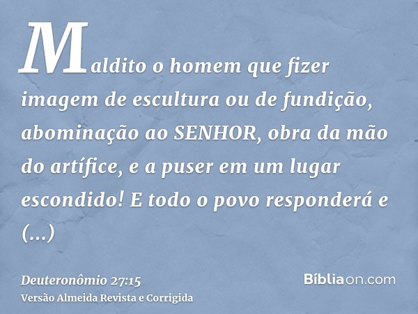 Maldito o homem que fizer imagem de escultura ou de fundição, abominação ao SENHOR, obra da mão do artífice, e a puser em um lugar escondido! E todo o povo resp