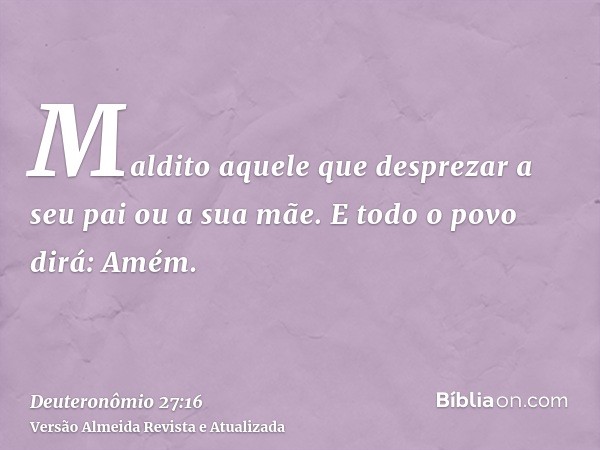 Maldito aquele que desprezar a seu pai ou a sua mãe. E todo o povo dirá: Amém.