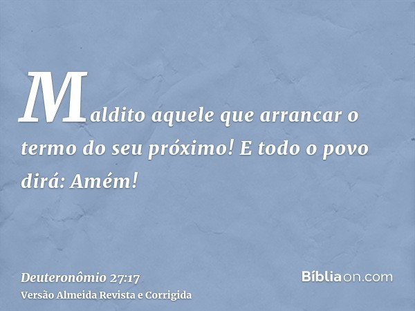 Maldito aquele que arrancar o termo do seu próximo! E todo o povo dirá: Amém!