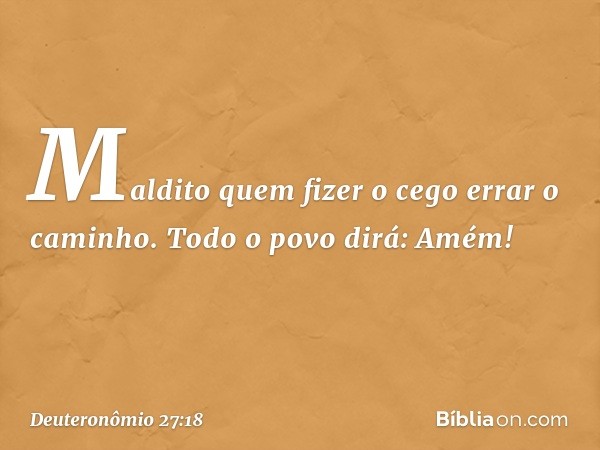 'Maldito quem fizer o cego errar o caminho'.
Todo o povo dirá: 'Amém!' -- Deuteronômio 27:18