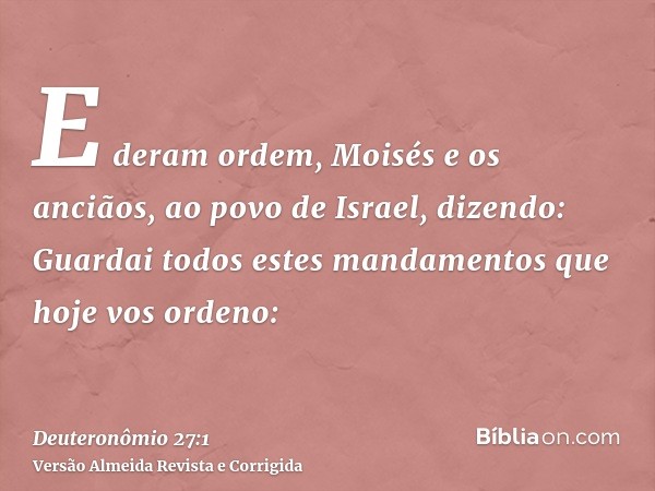 E deram ordem, Moisés e os anciãos, ao povo de Israel, dizendo: Guardai todos estes mandamentos que hoje vos ordeno: