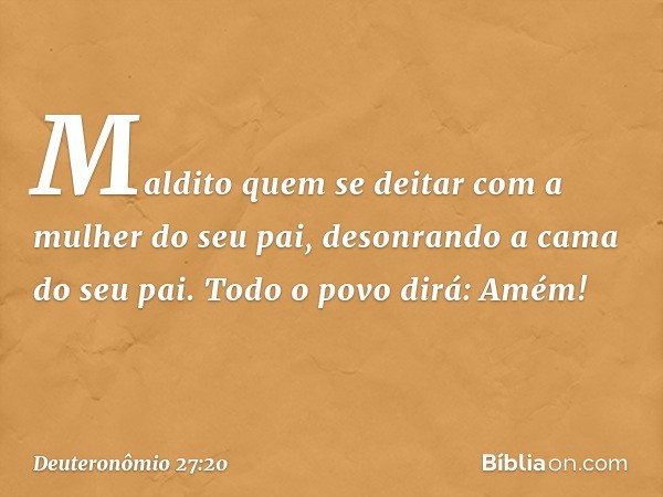 'Maldito quem se deitar com a mulher do seu pai, desonrando a cama do seu pai'.
Todo o povo dirá: 'Amém!' -- Deuteronômio 27:20