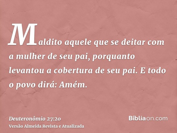 Maldito aquele que se deitar com a mulher de seu pai, porquanto levantou a cobertura de seu pai. E todo o povo dirá: Amém.