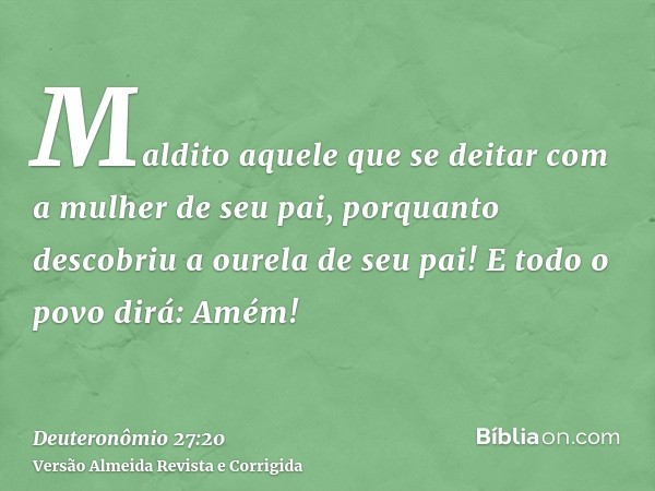Maldito aquele que se deitar com a mulher de seu pai, porquanto descobriu a ourela de seu pai! E todo o povo dirá: Amém!