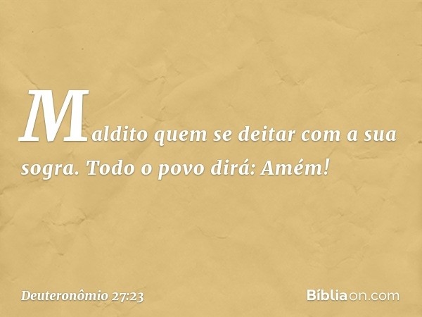 'Maldito quem se deitar com a sua sogra'.
Todo o povo dirá: 'Amém!' -- Deuteronômio 27:23