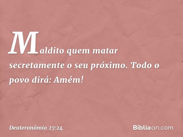 'Maldito quem matar secretamente o seu próximo'.
Todo o povo dirá: 'Amém!' -- Deuteronômio 27:24