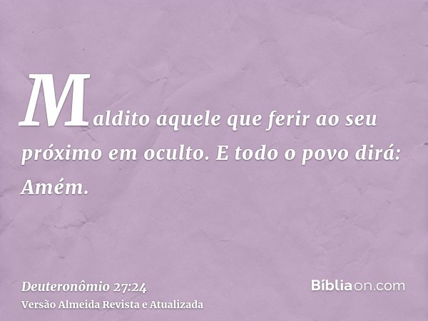 Maldito aquele que ferir ao seu próximo em oculto. E todo o povo dirá: Amém.