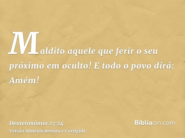 Maldito aquele que ferir o seu próximo em oculto! E todo o povo dirá: Amém!