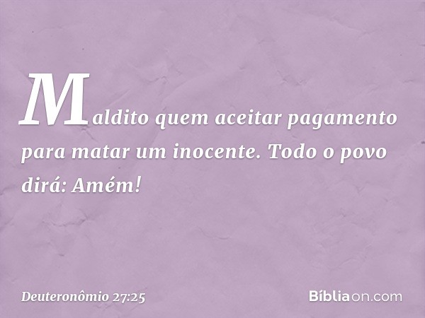 'Maldito quem aceitar pagamento para matar um inocente'.
Todo o povo dirá: 'Amém!' -- Deuteronômio 27:25