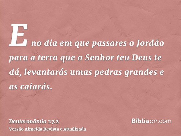 E no dia em que passares o Jordão para a terra que o Senhor teu Deus te dá, levantarás umas pedras grandes e as caiarás.