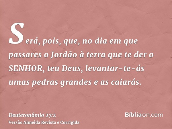 Será, pois, que, no dia em que passares o Jordão à terra que te der o SENHOR, teu Deus, levantar-te-ás umas pedras grandes e as caiarás.