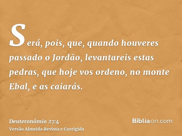Será, pois, que, quando houveres passado o Jordão, levantareis estas pedras, que hoje vos ordeno, no monte Ebal, e as caiarás.