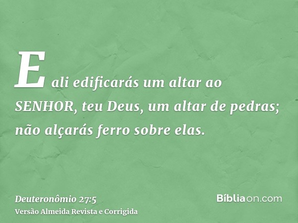 E ali edificarás um altar ao SENHOR, teu Deus, um altar de pedras; não alçarás ferro sobre elas.