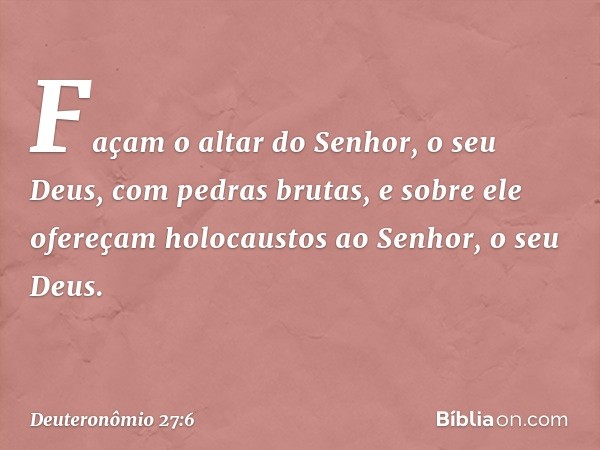 Façam o altar do Senhor, o seu Deus, com pedras brutas, e sobre ele ofereçam holocaustos ao Senhor, o seu Deus. -- Deuteronômio 27:6